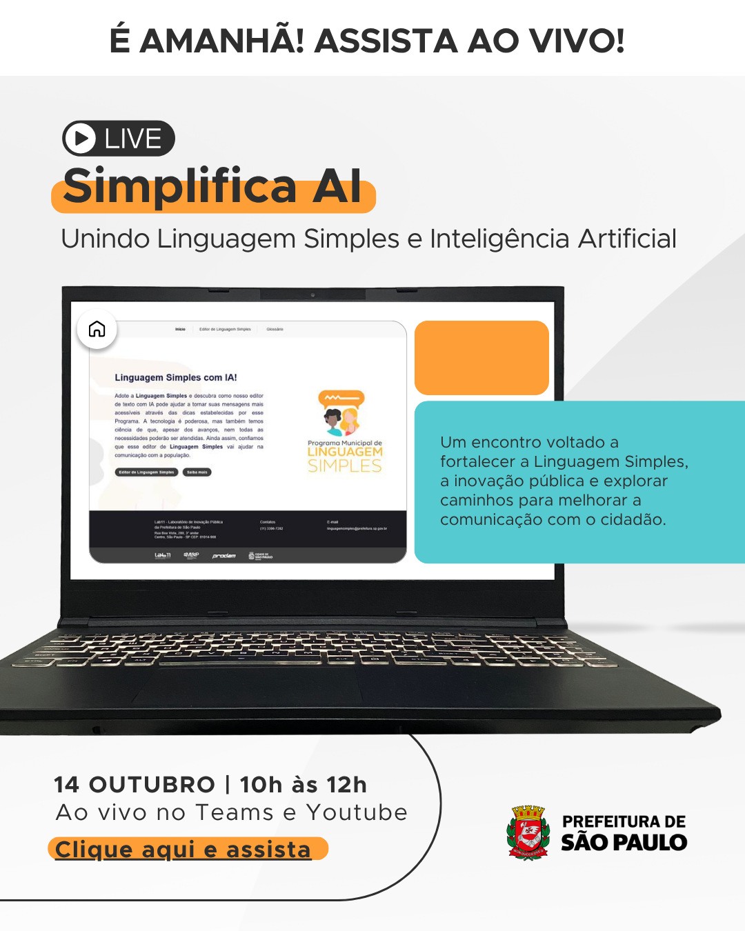 Arte com fundo branco e detalhes laranja e azul, com a imagem de um notebook ao centro. Contém o seguinte titulo: LIVE Simplifica AI Unindo Linguagem Simples e Inteligência Artificial. Ao centro o seguinte texto: Um encontro voltado a fortalecer a Linguagem Simples, a inovação pública e explorar caminhos para melhorar a comunicação com o cidadão. 14 de outubro das 10h às 13h. Ao vivo no teams e no Youtube. Clique aqui e assista. No rodapé, o logotipo da Prefeitura de São Paulo  
